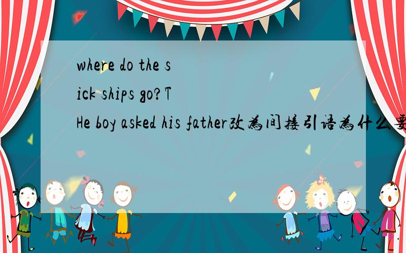 where do the sick ships go?THe boy asked his father改为间接引语为什么要加to,即：the boy asked the doctor where the sick ships went to ,另外这里的ships当什么意思讲?