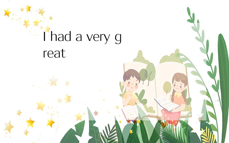 I had a very great