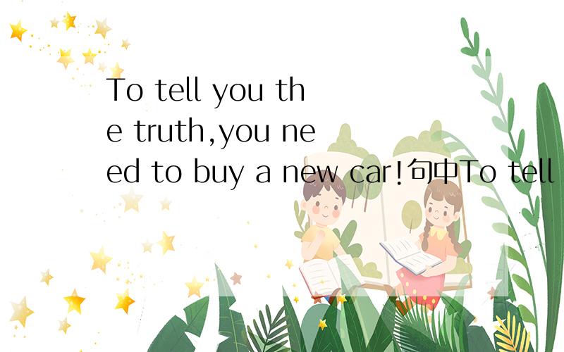 To tell you the truth,you need to buy a new car!句中To tell you the truth是什么成分?能不能去掉to