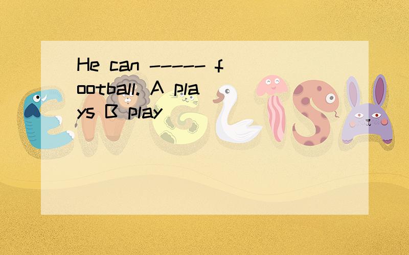 He can ----- football. A plays B play