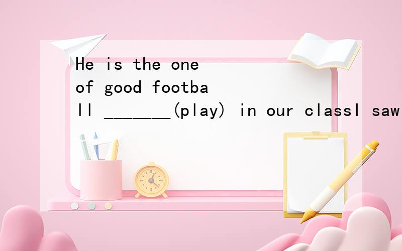 He is the one of good football _______(play) in our classI saw forty horse__________(run) in the sports fieldHow about_______(go)for a walk around the lake?Teacher asked him___________(do) some exercise after school