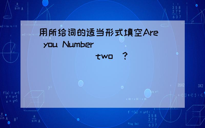 用所给词的适当形式填空Are you Number _______(two)?