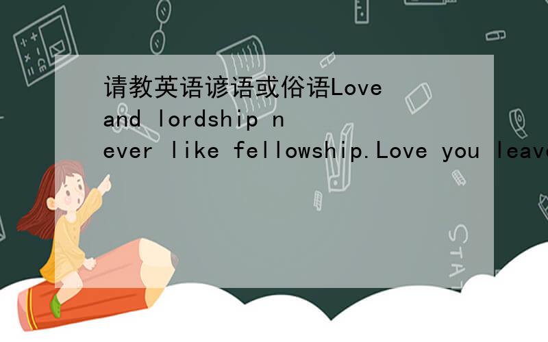 请教英语谚语或俗语Love and lordship never like fellowship.Love you leave you as sailors do their wives.