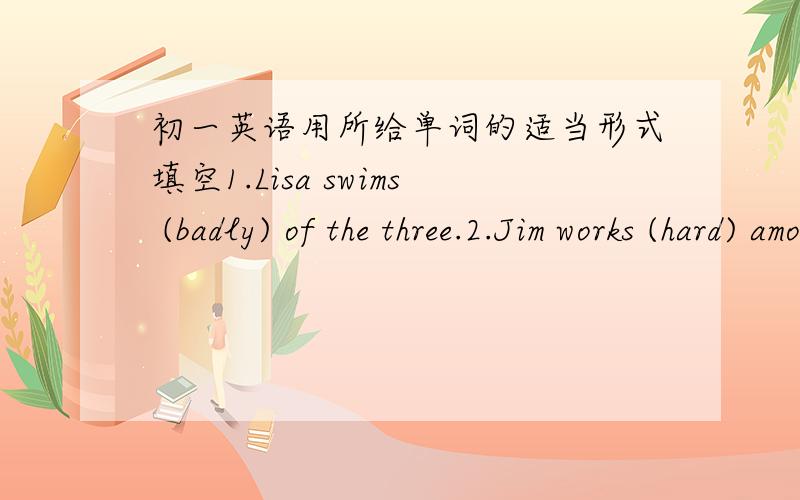 初一英语用所给单词的适当形式填空1.Lisa swims (badly) of the three.2.Jim works (hard) among the three boys.3.The Yellow River is the second (long) river in China.4.My mother gets up (early) in my family.5.Which is (small),the sun,the e