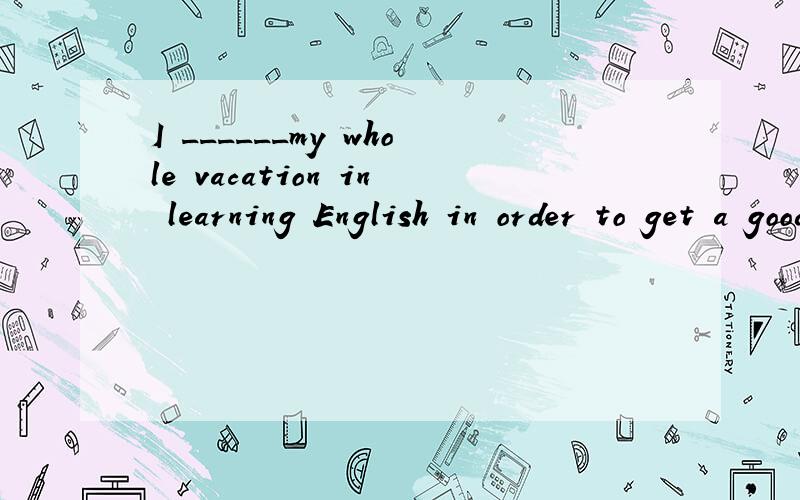I ______my whole vacation in learning English in order to get a good matook cost payed spent