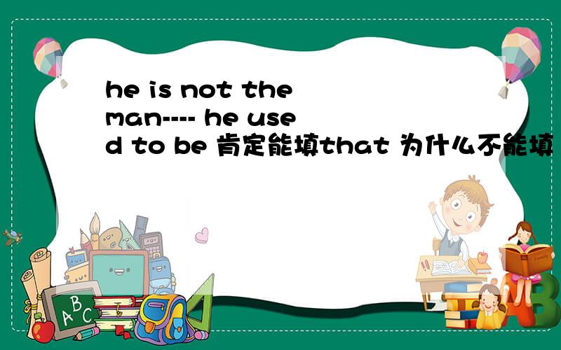 he is not the man---- he used to be 肯定能填that 为什么不能填 as'呢?还有这个 i have the same dictionary as he has 知道这个是固定搭配什么的 但是 把as 换成that 就不行?