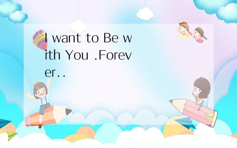 I want to Be with You .Forever..