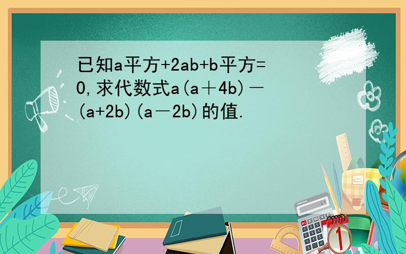 已知a平方+2ab+b平方=0,求代数式a(a＋4b)－(a+2b)(a－2b)的值.