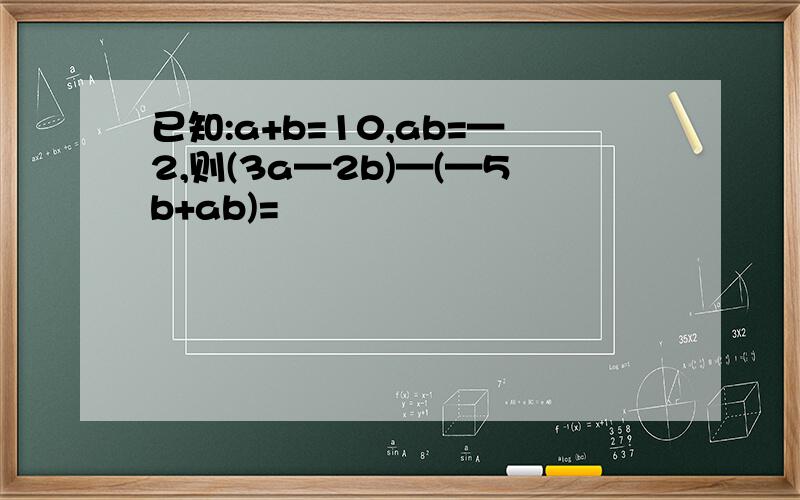 已知:a+b=10,ab=—2,则(3a—2b)—(—5b+ab)=