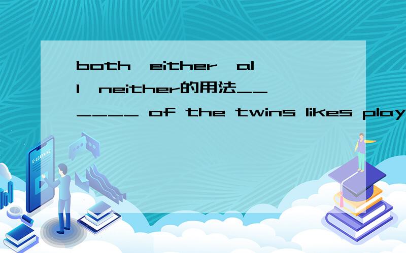 both,either,all,neither的用法______ of the twins likes playing football.A.Both B.Either C.All D.Neither选哪个呢?可我觉得B也对啊