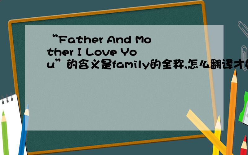 “Father And Mother I Love You”的含义是family的全称,怎么翻译才好