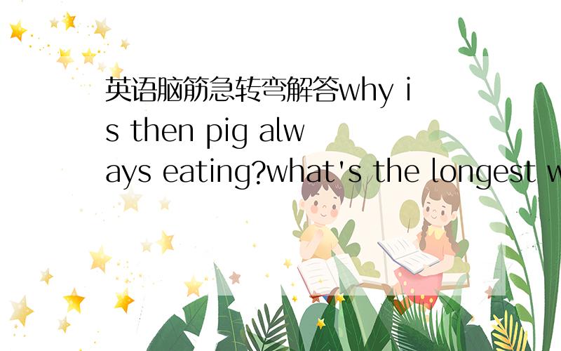 英语脑筋急转弯解答why is then pig always eating?what's the longest word in the world?why are dogs afraid sunbath?why aregiraffes the cheapest to feed?why does time fly?