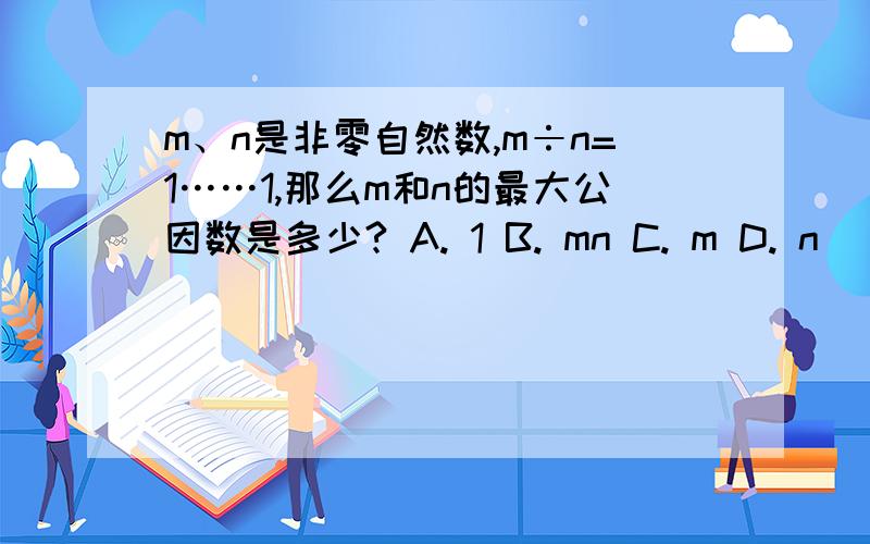 m、n是非零自然数,m÷n=1……1,那么m和n的最大公因数是多少? A. 1 B. mn C. m D. n