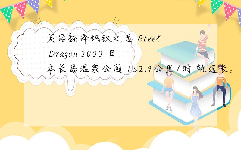 英语翻译钢铁之龙 Steel Dragon 2000 日本长岛温泉公园 152.9公里/时 轨道长：2479米 “钢铁之龙2000”是世界上轨道最长的过山车——2479米.它使用了传统的链式提升,由于梯倾斜度过长,所以有两条