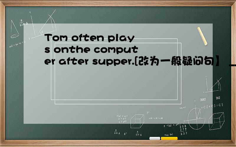 Tom often plays onthe computer after supper.[改为一般疑问句】 _____ Tom ofen _____ on the computerTom often plays onthe computer after supper.[改为一般疑问句】 _____ Tom ofen _____ on the computer afer supper?