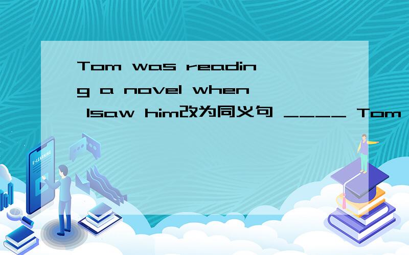 Tom was reading a novel when Isaw him改为同义句 ____ Tom __ ___a novel,I saw him处理提问