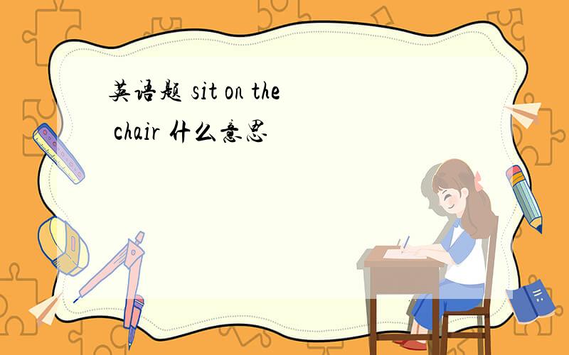 英语题 sit on the chair 什么意思