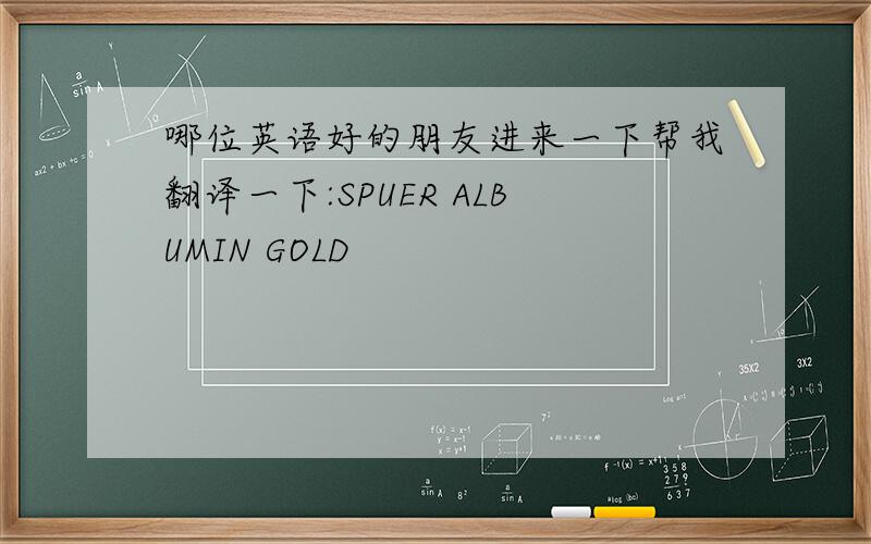哪位英语好的朋友进来一下帮我翻译一下:SPUER ALBUMIN GOLD