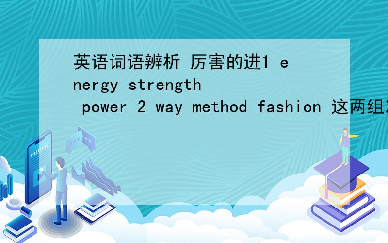 英语词语辨析 厉害的进1 energy strength power 2 way method fashion 这两组次经常在完型中出现 总是分不清做错 请英语达人仔细讲解 不要复制来的
