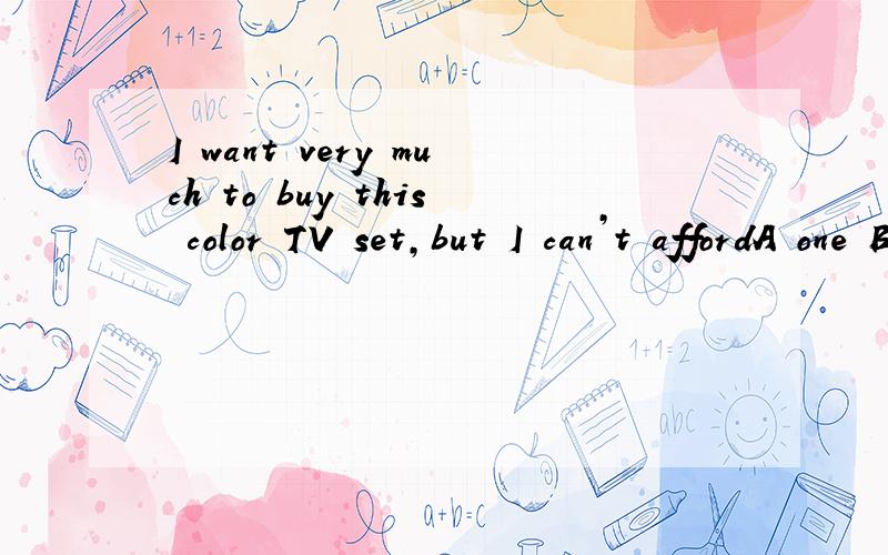 I want very much to buy this color TV set,but I can’t affordA one B it C that   D this这个 为什么 要选 B 啊