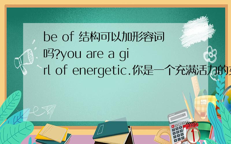 be of 结构可以加形容词吗?you are a girl of energetic.你是一个充满活力的女孩.可以这样表达吗?还是 you are a girl of energy.或者 you are a energetic girl.请真正理解的朋友作答,