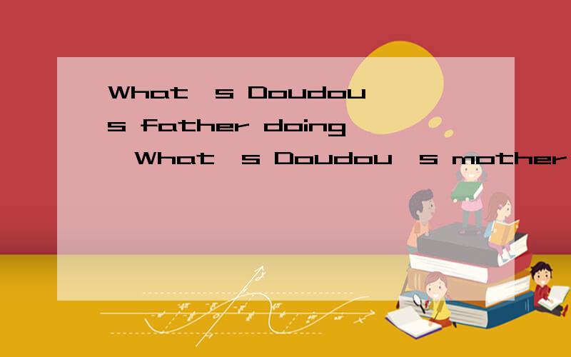 What's Doudou's father doing、What's Doudou's mother doing、What's his brother 还有一句：What's Doudou doing