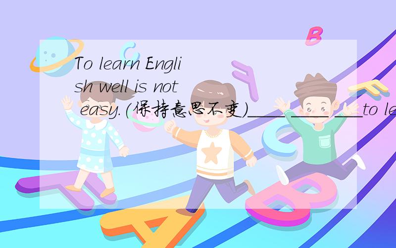 To learn English well is not easy.(保持意思不变)____ ____ ___to learn English well