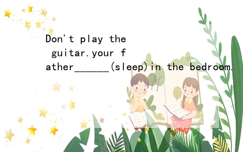 Don't play the guitar.your father______(sleep)in the bedroom.