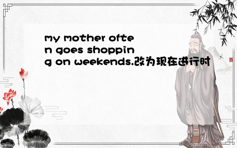 my mother often goes shopping on weekends.改为现在进行时