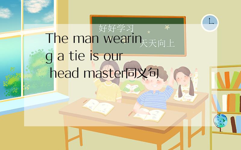 The man wearing a tie is our head master同义句