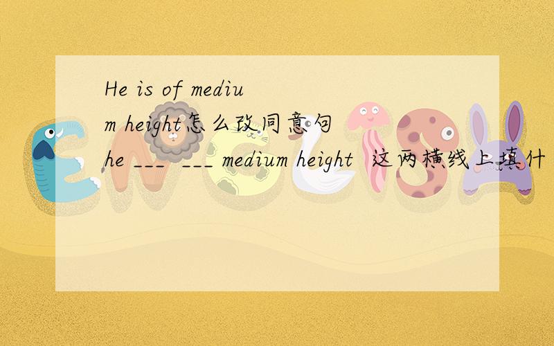 He is of medium height怎么改同意句he ___  ___ medium height  这两横线上填什么?