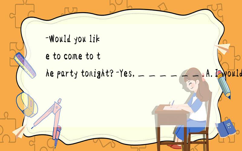 -Would you like to come to the party tonight?-Yes,______.A.I would beB.I likeC.I doD.I would love to