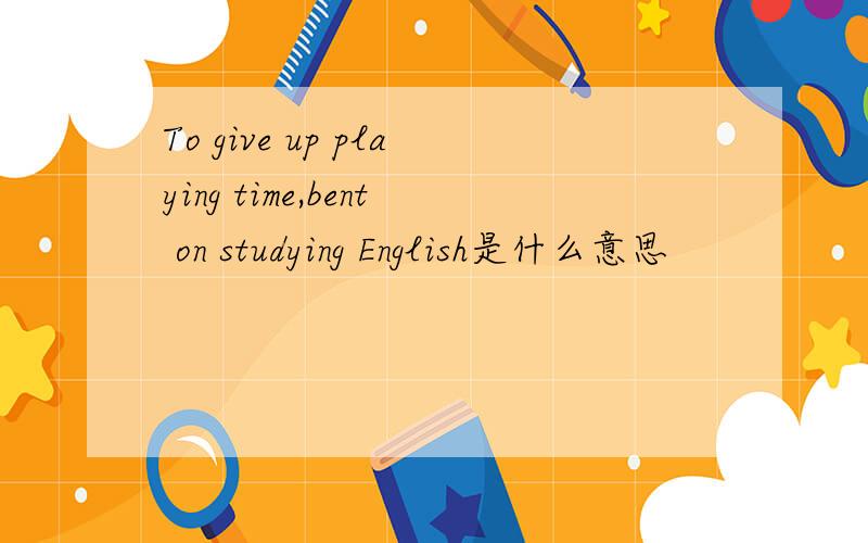To give up playing time,bent on studying English是什么意思