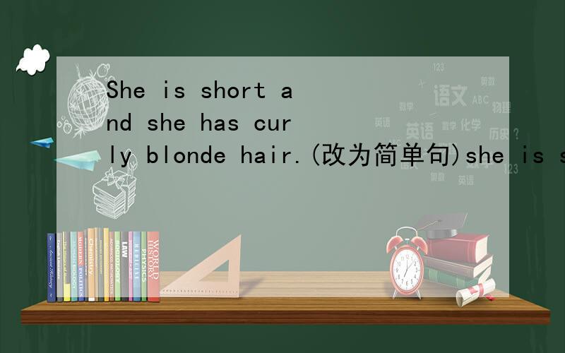 She is short and she has curly blonde hair.(改为简单句)she is short _________ curly blonde hair.