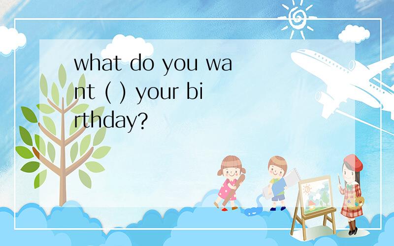 what do you want ( ) your birthday?