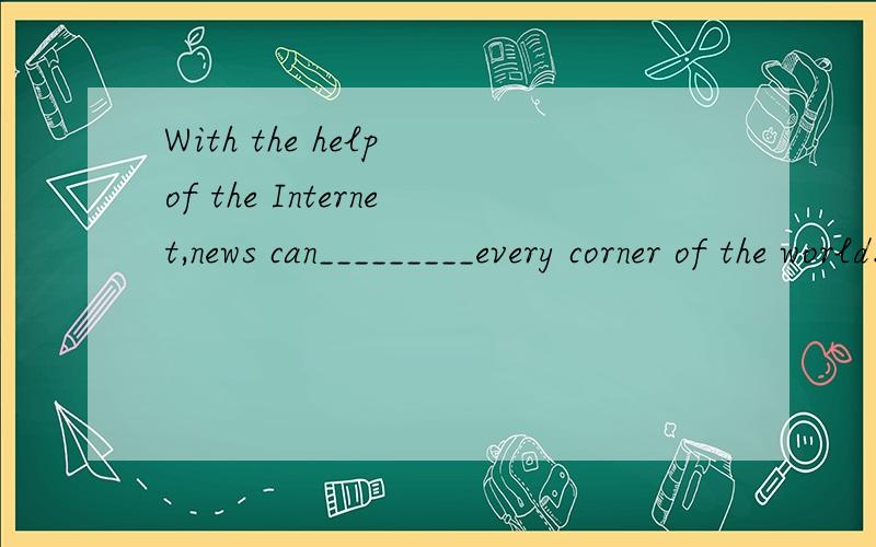 With the help of the Internet,news can_________every corner of the world.A.arriveB.go C.reach D.get