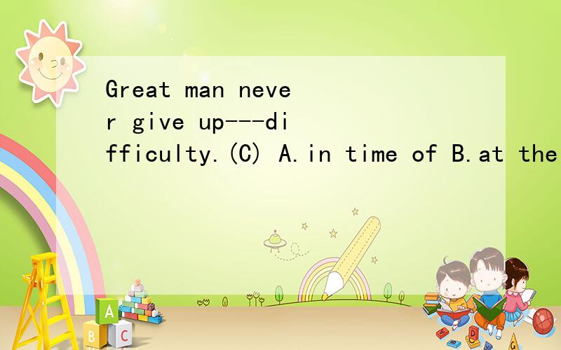 Great man never give up---difficulty.(C) A.in time of B.at the time of C.in times of D.at time of为什么选C而不选B?明明是一样的意思啊?