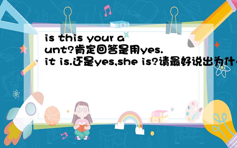 is this your aunt?肯定回答是用yes.it is.还是yes,she is?请最好说出为什么（我看他们回答都有不一样）