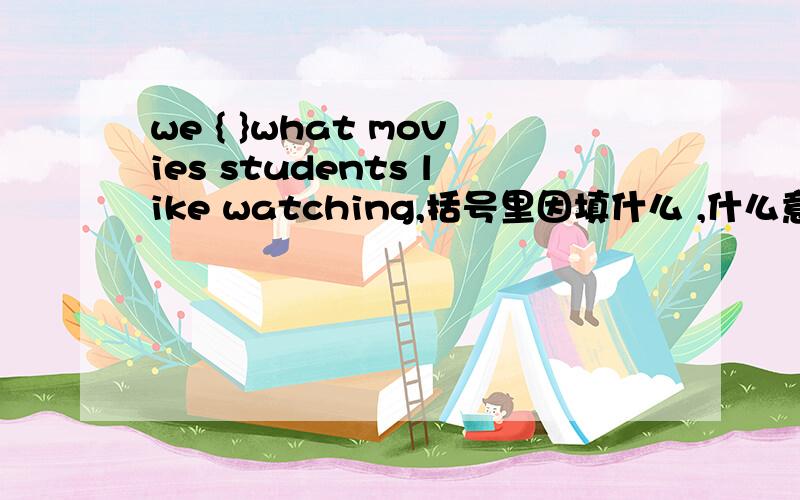 we { }what movies students like watching,括号里因填什么 ,什么意思