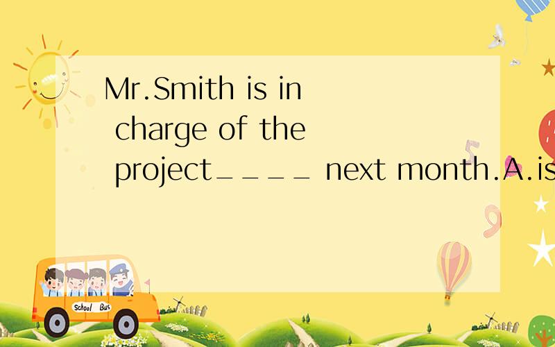 Mr.Smith is in charge of the project____ next month.A.is carried out B.to carry outC.;to be carried out D.will be carried out