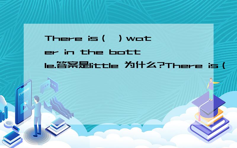 There is（ ）water in the bottle.答案是little 为什么?There is（ ）water in the bottle.答案是little 为什么?为什么 a little不行呢?