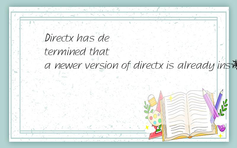 Directx has determined that a newer version of directx is already ins谢谢二楼的翻译，我想问的是电脑安装的是directX11，为什么安装directX9的游戏时会出现这个问题呢，最后游戏安装完了但是打不开。