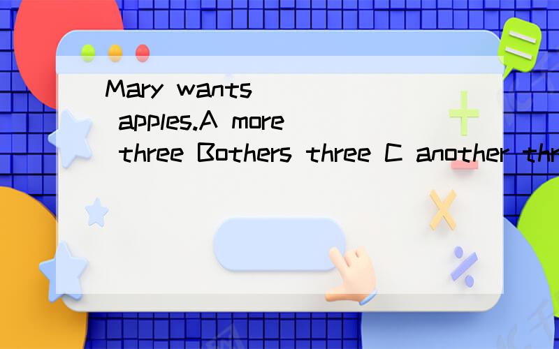 Mary wants ___ apples.A more three Bothers three C another three Dsome three