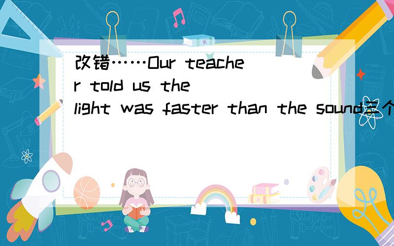 改错……Our teacher told us the light was faster than the sound三个选项.us;was;than.是把was改成is咩?