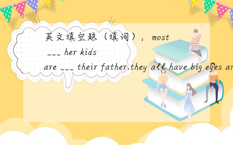 英文填空题（填词）：most ___ her kids are ___ their father.they all have big eyes and small mouth.