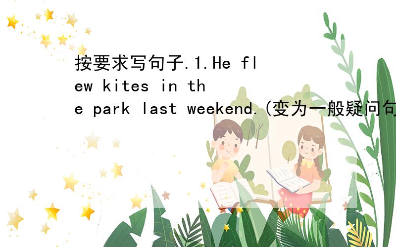 按要求写句子.1.He flew kites in the park last weekend.(变为一般疑问句） 2.He was in Beijing lastmonth.(对划线部分提问）