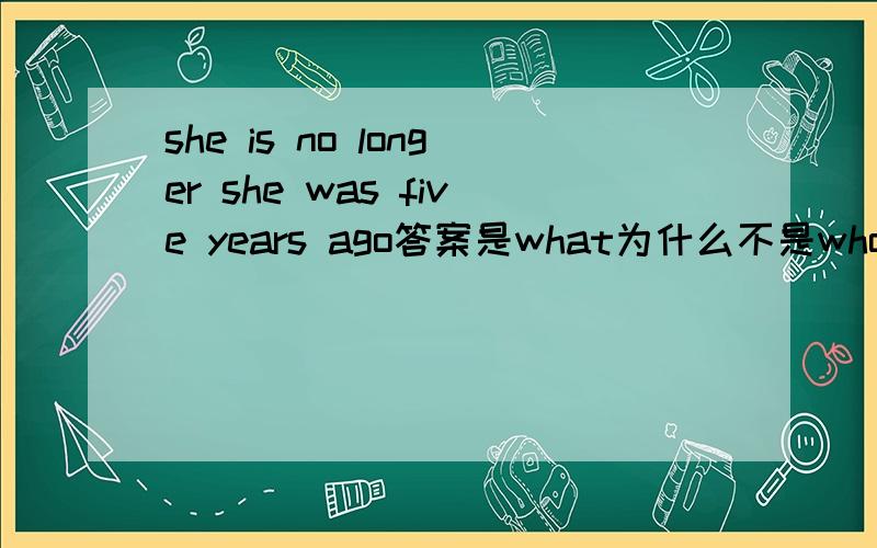 she is no longer she was five years ago答案是what为什么不是whom,可不可以是who后面是be动词前面能不能用whom