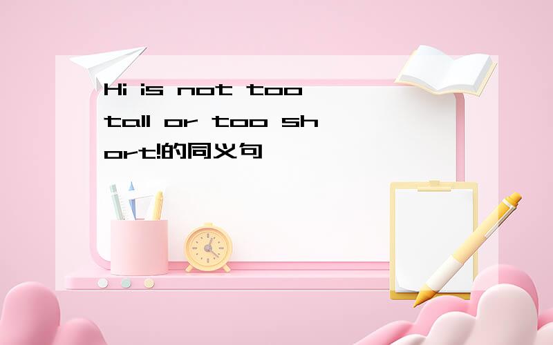 Hi is not too tall or too short!的同义句