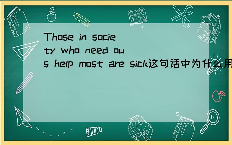 Those in society who need ous help most are sick这句话中为什么用who ,不用which或that?