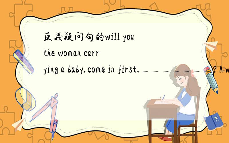反义疑问句的will youthe woman carrying a baby,come in first,_______?A:will you B:will she C:don't you D:doesn't you为什么选A?